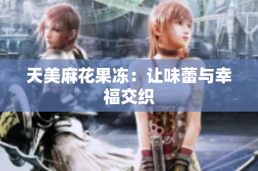 天美麻花果冻：让味蕾与幸福交织