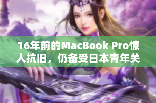 16年前的MacBook Pro惊人抗旧，仍备受日本青年关注