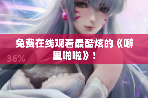 免费在线观看最酷炫的《噼里啪啦》！