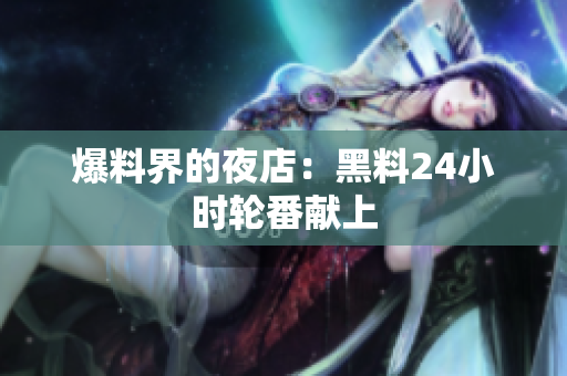 爆料界的夜店：黑料24小时轮番献上
