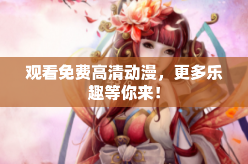 观看免费高清动漫，更多乐趣等你来！