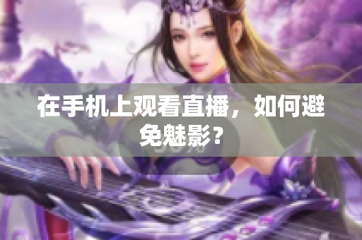 在手机上观看直播，如何避免魅影？