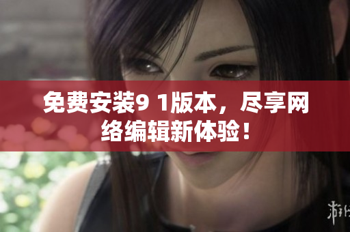 免费安装9 1版本，尽享网络编辑新体验！