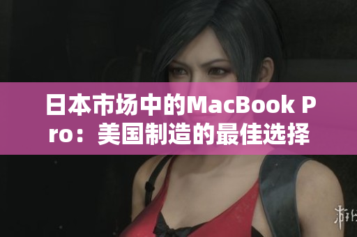 日本市场中的MacBook Pro：美国制造的最佳选择