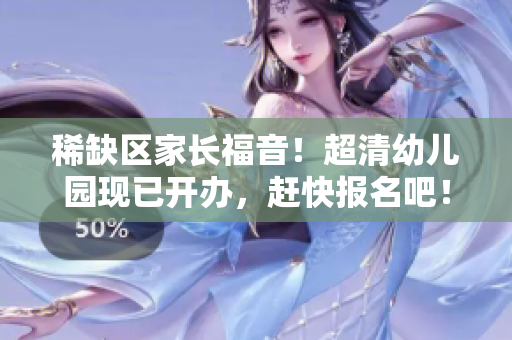 稀缺区家长福音！超清幼儿园现已开办，赶快报名吧！