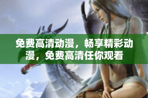 免费高清动漫，畅享精彩动漫，免费高清任你观看