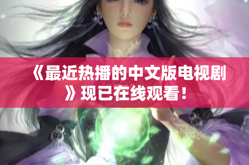 《最近热播的中文版电视剧》现已在线观看！