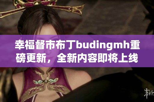 幸福督市布丁budingmh重磅更新，全新内容即将上线！