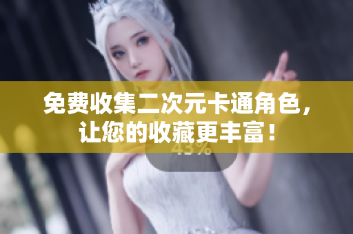 免费收集二次元卡通角色，让您的收藏更丰富！