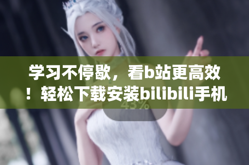 学习不停歇，看b站更高效！轻松下载安装bilibili手机App