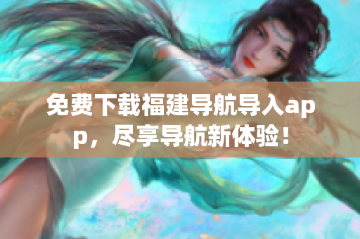免费下载福建导航导入app，尽享导航新体验！