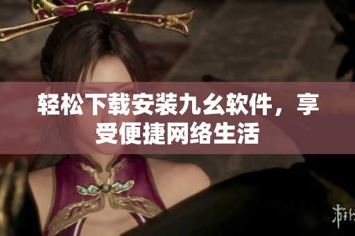 轻松下载安装九幺软件，享受便捷网络生活