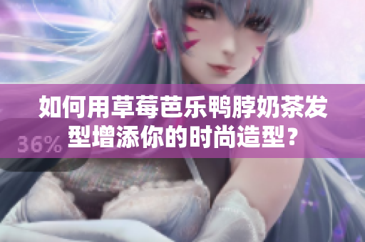如何用草莓芭乐鸭脖奶茶发型增添你的时尚造型？