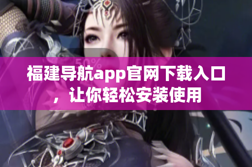 福建导航app官网下载入口，让你轻松安装使用