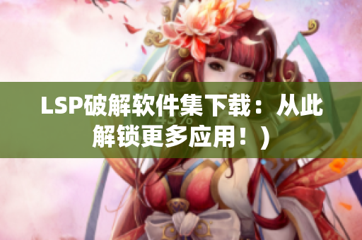 LSP破解软件集下载：从此解锁更多应用！)