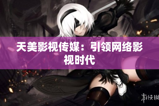 天美影视传媒：引领网络影视时代