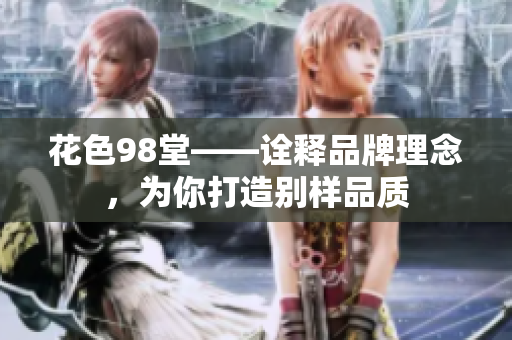 花色98堂——诠释品牌理念，为你打造别样品质