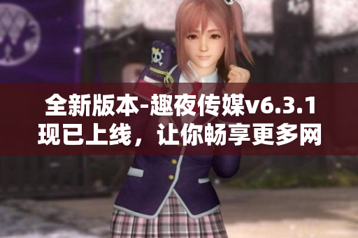 全新版本-趣夜传媒v6.3.1现已上线，让你畅享更多网络娱乐