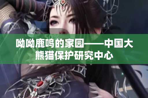 呦呦鹿鸣的家园——中国大熊猫保护研究中心