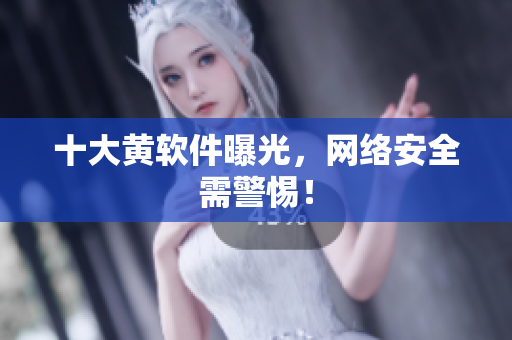 十大黄软件曝光，网络安全需警惕！