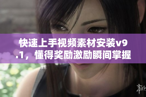 快速上手视频素材安装v9.1，懂得奖励激励瞬间掌握！