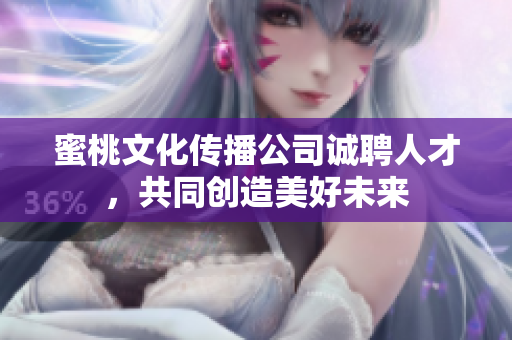 蜜桃文化传播公司诚聘人才，共同创造美好未来