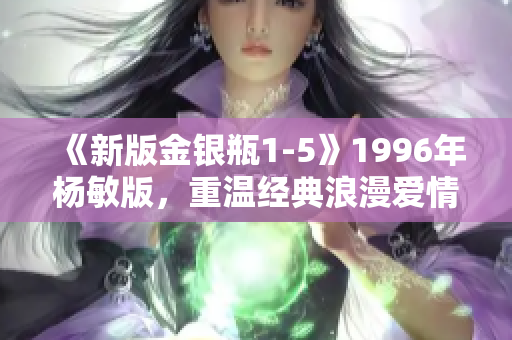 《新版金银瓶1-5》1996年杨敏版，重温经典浪漫爱情故事