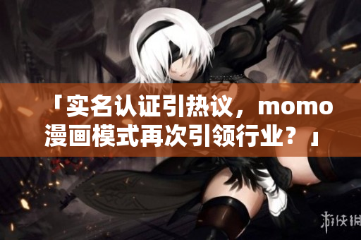 「实名认证引热议，momo漫画模式再次引领行业？」