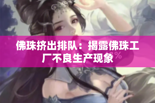 佛珠挤出排队：揭露佛珠工厂不良生产现象