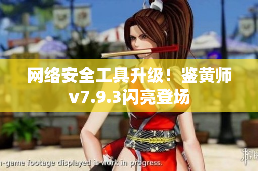 网络安全工具升级！鉴黄师v7.9.3闪亮登场