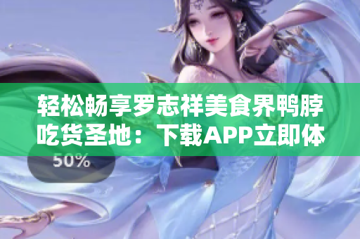 轻松畅享罗志祥美食界鸭脖吃货圣地：下载APP立即体验