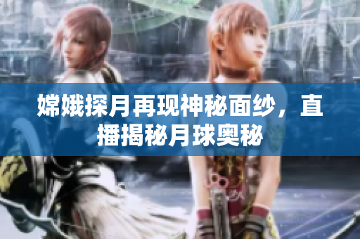 嫦娥探月再现神秘面纱，直播揭秘月球奥秘