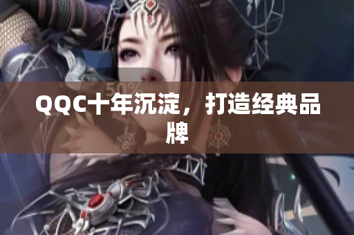 QQC十年沉淀，打造经典品牌
