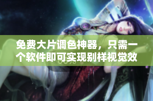 免费大片调色神器，只需一个软件即可实现别样视觉效果！