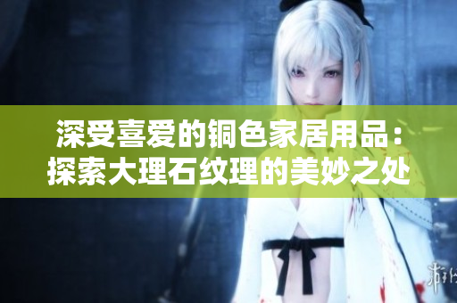 深受喜爱的铜色家居用品：探索大理石纹理的美妙之处