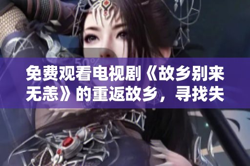 免费观看电视剧《故乡别来无恙》的重返故乡，寻找失落的记忆