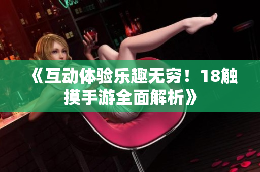 《互动体验乐趣无穷！18触摸手游全面解析》