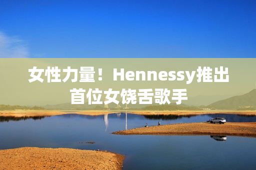女性力量！Hennessy推出首位女饶舌歌手