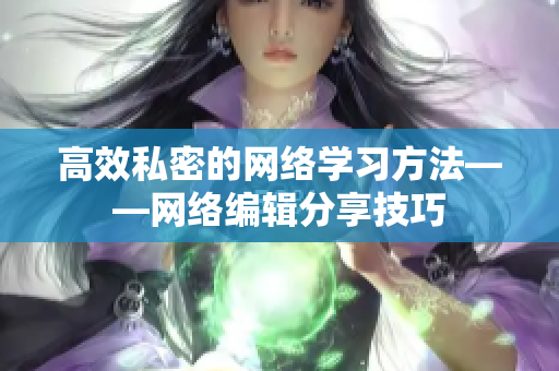 高效私密的网络学习方法——网络编辑分享技巧