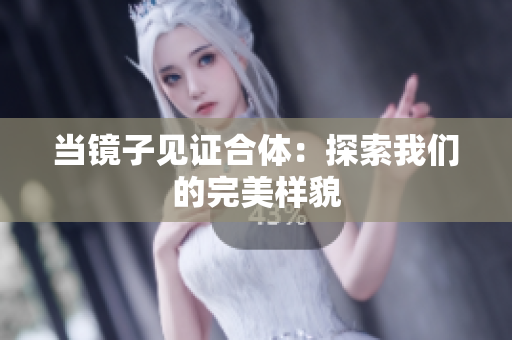 当镜子见证合体：探索我们的完美样貌