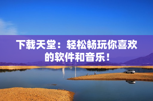 下载天堂：轻松畅玩你喜欢的软件和音乐！