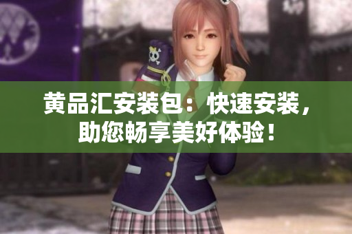 黄品汇安装包：快速安装，助您畅享美好体验！