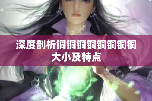 深度剖析铜铜铜铜铜铜铜铜大小及特点