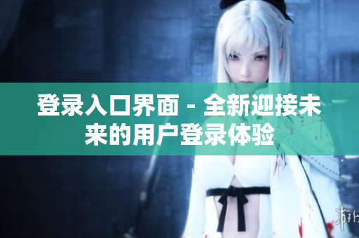登录入口界面 - 全新迎接未来的用户登录体验