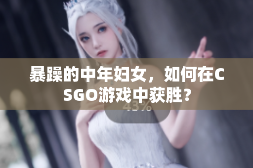 暴躁的中年妇女，如何在CSGO游戏中获胜？