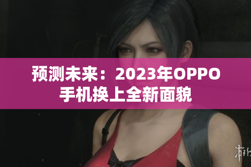预测未来：2023年OPPO手机换上全新面貌