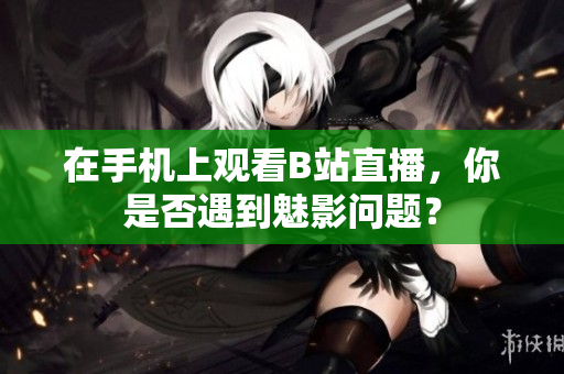 在手机上观看B站直播，你是否遇到魅影问题？