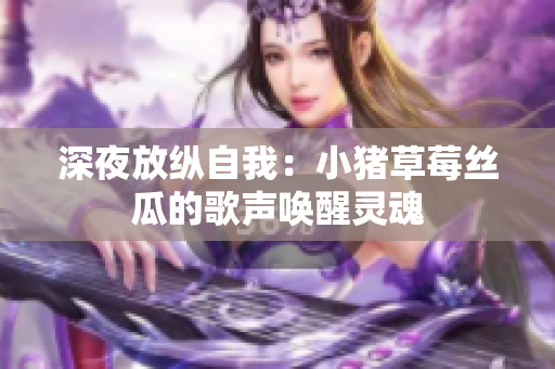 深夜放纵自我：小猪草莓丝瓜的歌声唤醒灵魂