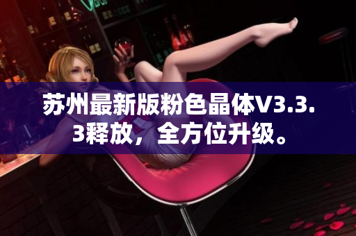 苏州最新版粉色晶体V3.3.3释放，全方位升级。