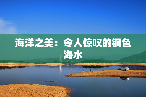 海洋之美：令人惊叹的铜色海水